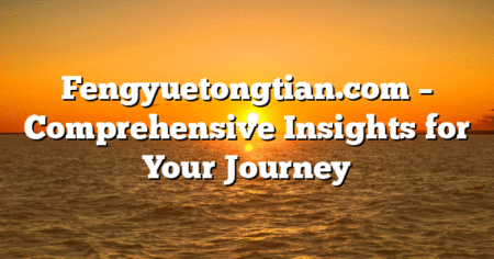 Fengyuetongtian.com – Comprehensive Insights for Your Journey