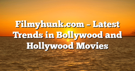 Filmyhunk.com – Latest Trends in Bollywood and Hollywood Movies