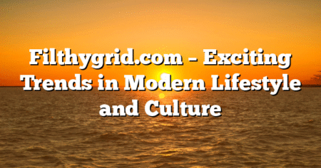 Filthygrid.com – Exciting Trends in Modern Lifestyle and Culture