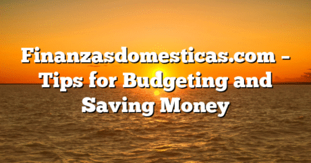 Finanzasdomesticas.com – Tips for Budgeting and Saving Money