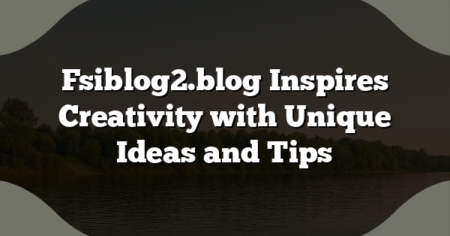 Fsiblog2.blog Inspires Creativity with Unique Ideas and Tips