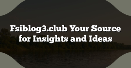 Fsiblog3.club Your Source for Insights and Ideas