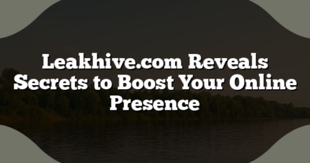 Leakhive.com Reveals Secrets to Boost Your Online Presence