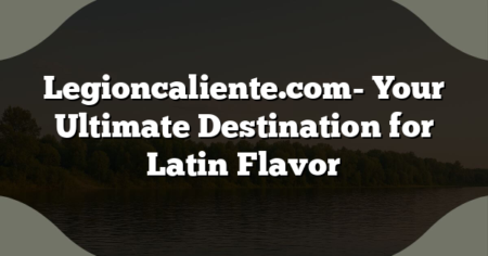 Legioncaliente.com- Your Ultimate Destination for Latin Flavor