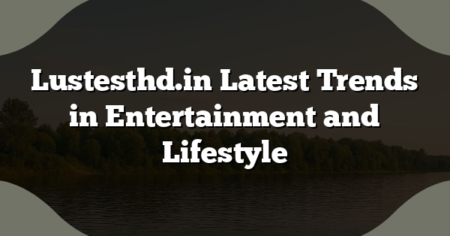 Lustesthd.in Latest Trends in Entertainment and Lifestyle