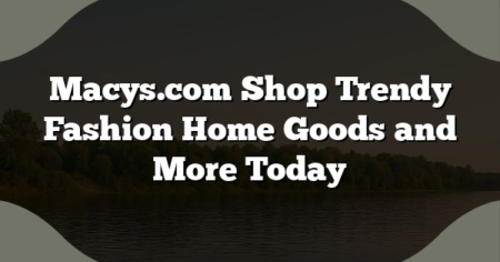 Macys.com Shop Trendy Fashion Home Goods and More Today