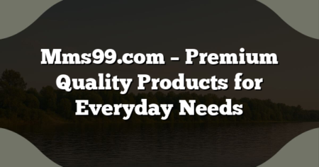 Mms99.com – Premium Quality Products for Everyday Needs
