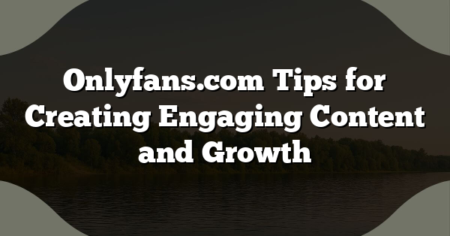 Onlyfans.com Tips for Creating Engaging Content and Growth