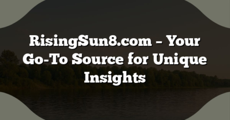 RisingSun8.com – Your Go-To Source for Unique Insights