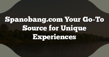 Spanobang.com Your Go-To Source for Unique Experiences