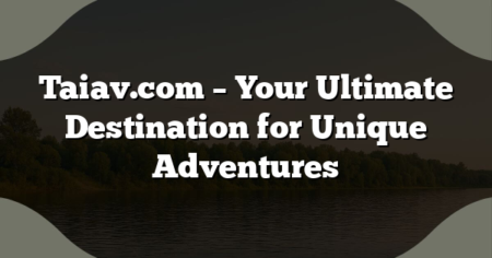 Taiav.com – Your Ultimate Destination for Unique Adventures