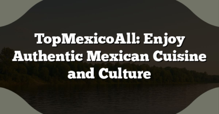 TopMexicoAll: Enjoy Authentic Mexican Cuisine and Culture