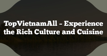 TopVietnamAll – Experience the Rich Culture and Cuisine