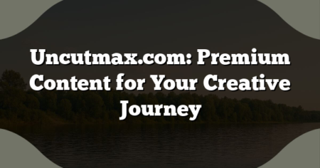Uncutmax.com: Premium Content for Your Creative Journey