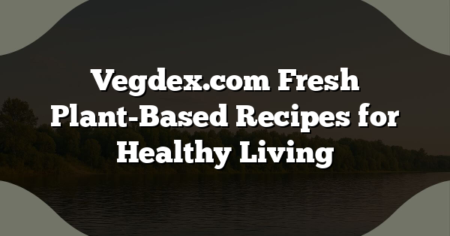 Vegdex.com Fresh Plant-Based Recipes for Healthy Living
