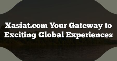 Xasiat.com Your Gateway to Exciting Global Experiences