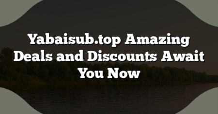 Yabaisub.top Amazing Deals and Discounts Await You Now