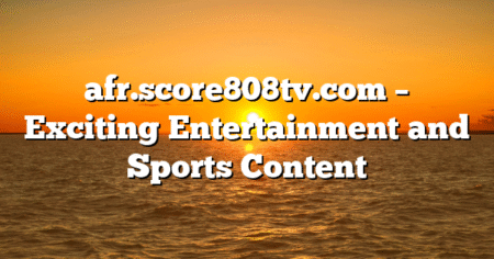 afr.score808tv.com – Exciting Entertainment and Sports Content