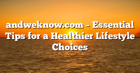 andweknow.com – Essential Tips for a Healthier Lifestyle Choices