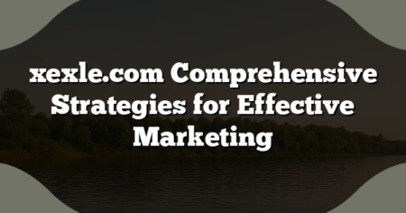 xexle.com Comprehensive Strategies for Effective Marketing